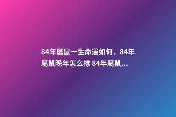 84年屬鼠一生命運如何，84年屬鼠晚年怎么樣 84年屬鼠晚年怎么樣，1984年屬鼠人最難熬年齡-第1張-觀點-玄機派